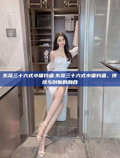 东莞三十六式小猫钓鱼:东莞三十六式小猫钓鱼，传统与创新的融合