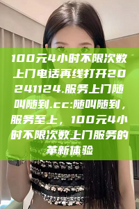 100元4小时不限次数上门电话再线打开20241124.服务上门随叫随到.cc:随叫随到，服务至上，100元4小时不限次数上门服务的革新体验