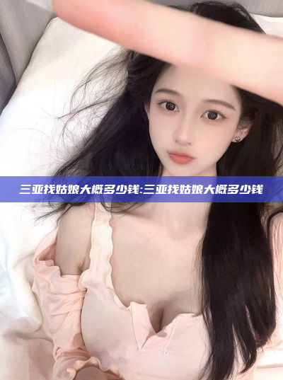 三亚找姑娘大概多少钱:三亚找姑娘大概多少钱