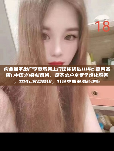 约会足不出户享受服务上门任你挑选1114c.官网备用1.中国:约会新风尚，足不出户享受个性化服务，1114c官网备用，打造中国浪漫新地标