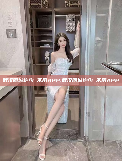 武汉同城炮约 不用APP:武汉同城炮约 不用APP