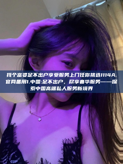 找个富婆足不出户享受服务上门任你挑选1114A.官网备用1.中国:足不出户，尽享奢华服务——探索中国高端私人服务新境界