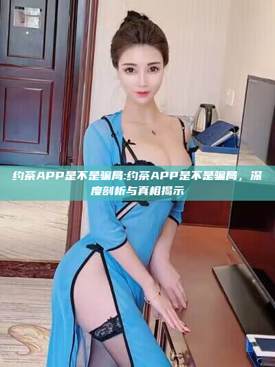 约茶APP是不是骗局:约茶APP是不是骗局，深度剖析与真相揭示