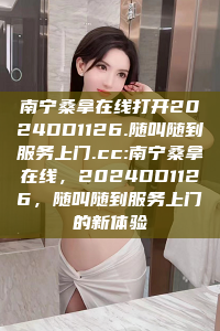 南宁桑拿在线打开2024DD1126.随叫随到服务上门.cc:南宁桑拿在线，2024DD1126，随叫随到服务上门的新体验