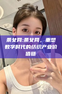 条女网:条女网，重塑数字时代的纺织产业价值链