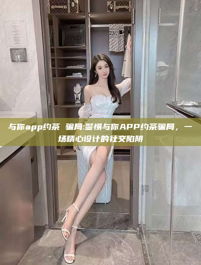 与你app约茶 骗局:警惕与你APP约茶骗局，一场精心设计的社交陷阱