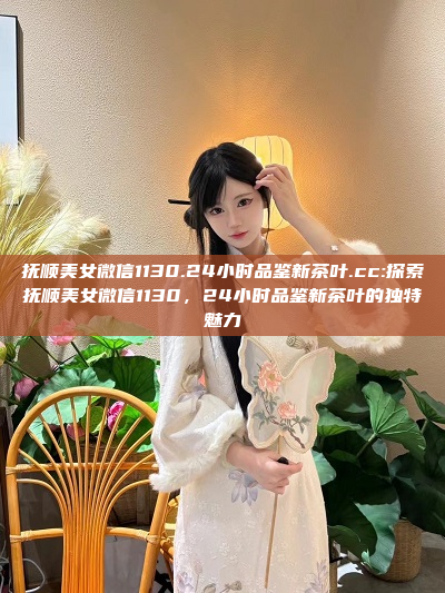 抚顺美女微信1130.24小时品鉴新茶叶.cc:探索抚顺美女微信1130，24小时品鉴新茶叶的独特魅力