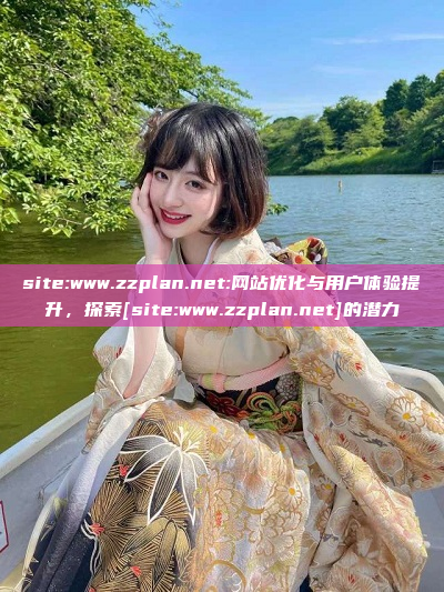 site:www.zzplan.net:网站优化与用户体验提升，探索[site:www.zzplan.net]的潜力