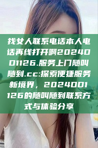 找女人联系电话本人电话再线打开啊2024DD1126.服务上门随叫随到.cc:探索便捷服务新境界，2024DD1126的随叫随到联系方式与体验分享