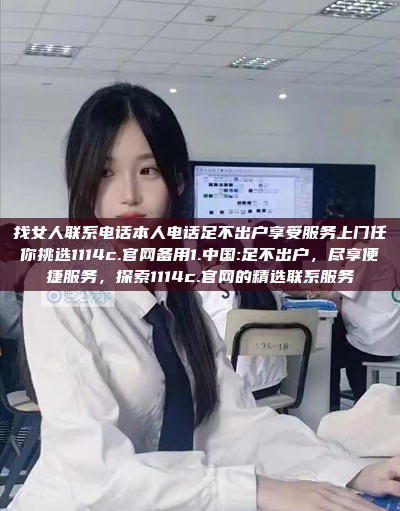 找女人联系电话本人电话足不出户享受服务上门任你挑选1114c.官网备用1.中国:足不出户，尽享便捷服务，探索1114c.官网的精选联系服务