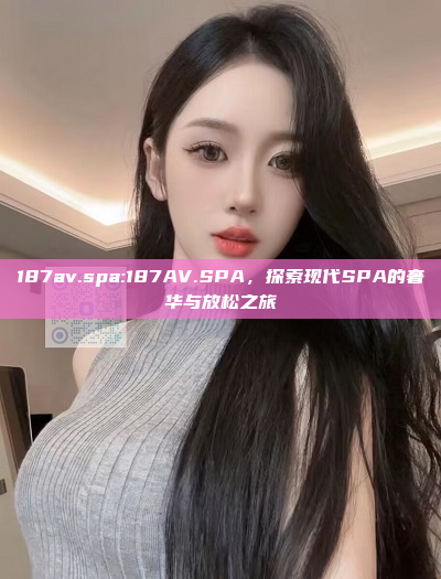 187av.spa:187AV.SPA，探索现代SPA的奢华与放松之旅