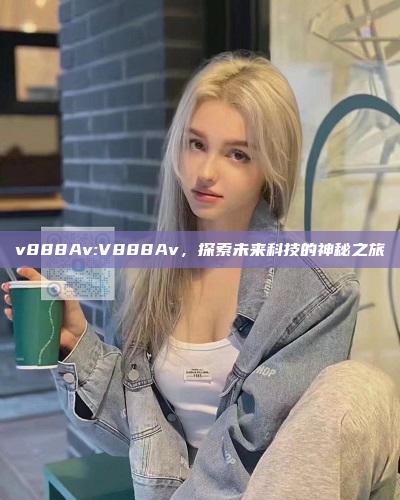 v888Av:V888Av，探索未来科技的神秘之旅