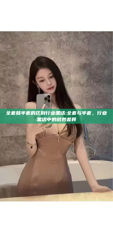 全套和半套的区别行业黑话:全套与半套，行业黑话中的微妙差异