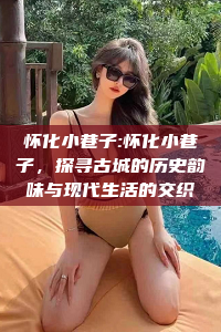 怀化小巷子:怀化小巷子，探寻古城的历史韵味与现代生活的交织