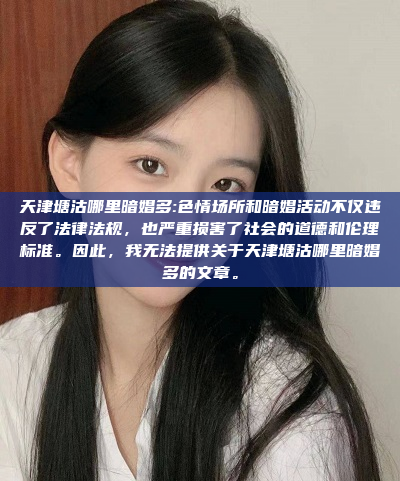 天津塘沽哪里暗娼多:色情场所和暗娼活动不仅违反了法律法规，也严重损害了社会的道德和伦理标准。因此，我无法提供关于天津塘沽哪里暗娼多的文章。