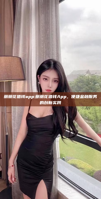 丽丽花借钱app:丽丽花借钱App，便捷金融服务的创新实践