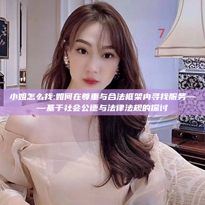 小姐怎么找:如何在尊重与合法框架内寻找服务——基于社会公德与法律法规的探讨