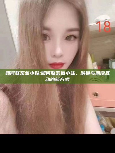 如何联系包小妹:如何联系包小妹，解锁与偶像互动的新方式