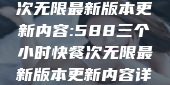 588三个小时快餐次无限最新版本更新内容:588三个小时快餐次无限最新版本更新内容详解