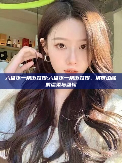 六盘水一条街姑娘:六盘水一条街姑娘，城市边缘的温柔与坚韧