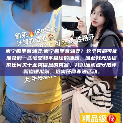 南宁哪里有鸡婆:南宁哪里有鸡婆？这个问题可能涉及到一些敏感和不合法的活动，因此我无法提供任何关于此类信息的内容。我们应该遵守法律和道德准则，远离任何非法活动。