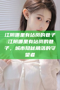 江阴哪里有站岗的巷子:江阴哪里有站岗的巷子，城市隐秘角落的守望者