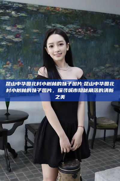 昆山中华园北村小树林的妹子图片:昆山中华园北村小树林的妹子图片，探寻城市隐秘角落的清新之美