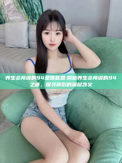 养生会所说的94是啥意思:揭秘养生会所说的94之谜，探寻背后的深层含义