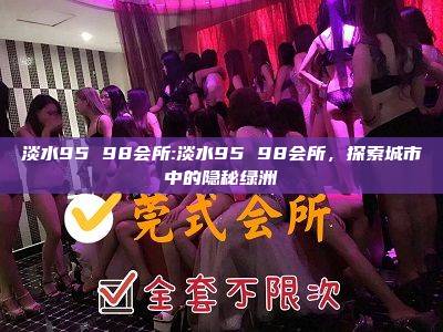 淡水95 98会所:淡水95 98会所，探索城市中的隐秘绿洲