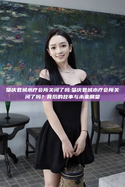 肇庆君城水疗会所关闭了吗:肇庆君城水疗会所关闭了吗？背后的故事与未来展望