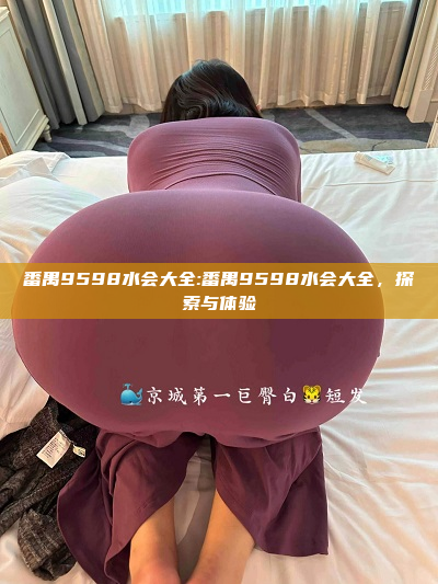 番禺9598水会大全:番禺9598水会大全，探索与体验