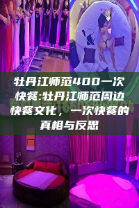 牡丹江师范400一次快餐:牡丹江师范周边快餐文化，一次快餐的真相与反思