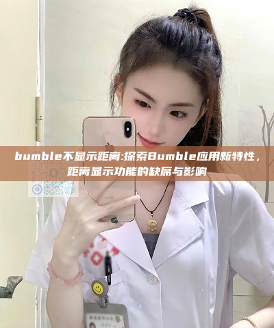 bumble不显示距离:探索Bumble应用新特性，距离显示功能的缺席与影响