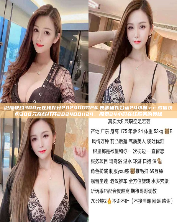 微信快约300元在线打开2024DD1124.去哪里找合适24小时.cc:微信快约300元在线打开2024DD1124，探索24小时在线服务的奥秘