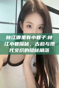 枝江哪里有小巷子:枝江小巷探秘，古韵与现代交织的隐秘角落