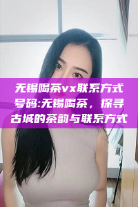 无锡喝茶vx联系方式号码:无锡喝茶，探寻古城的茶韵与联系方式