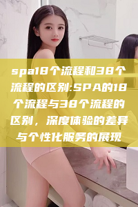 spa18个流程和38个流程的区别:SPA的18个流程与38个流程的区别，深度体验的差异与个性化服务的展现