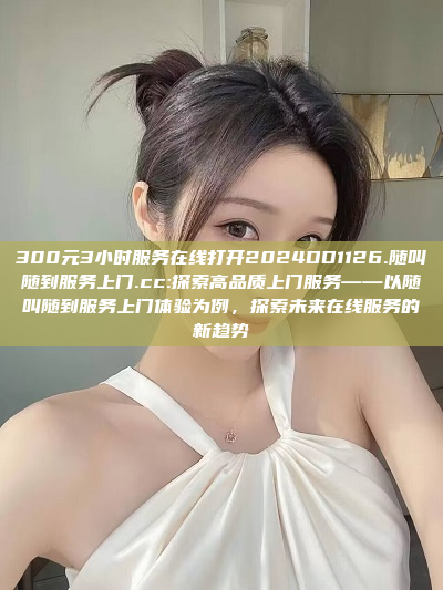 300元3小时服务在线打开2024DD1126.随叫随到服务上门.cc:探索高品质上门服务——以随叫随到服务上门体验为例，探索未来在线服务的新趋势