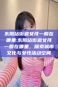 东阳站街道女孩一般在哪里:东阳站街道女孩一般在哪里，探索城市文化与女性活动空间