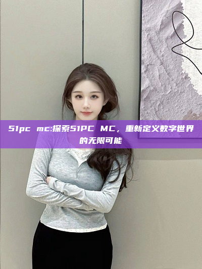 51pc mc:探索51PC MC，重新定义数字世界的无限可能