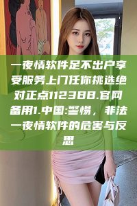 一夜情软件足不出户享受服务上门任你挑选绝对正点1123BB.官网备用1.中国:警惕，非法一夜情软件的危害与反思