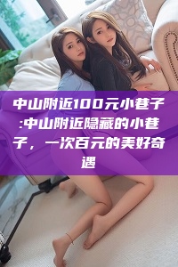 中山附近100元小巷子:中山附近隐藏的小巷子，一次百元的美好奇遇