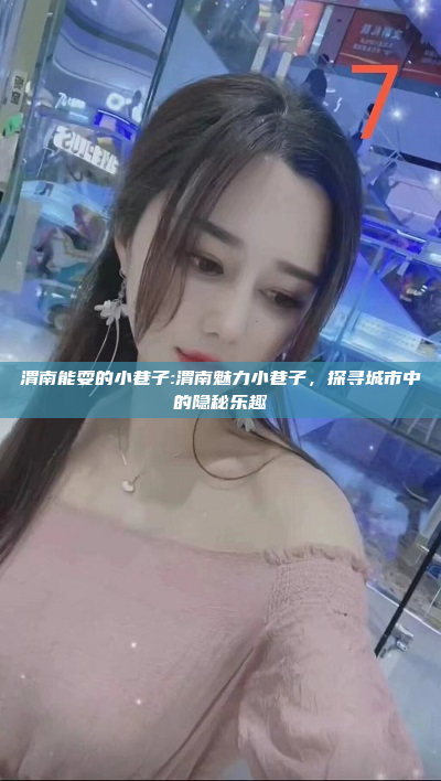 渭南能耍的小巷子:渭南魅力小巷子，探寻城市中的隐秘乐趣