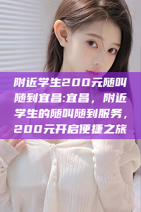 附近学生200元随叫随到宜昌:宜昌，附近学生的随叫随到服务，200元开启便捷之旅