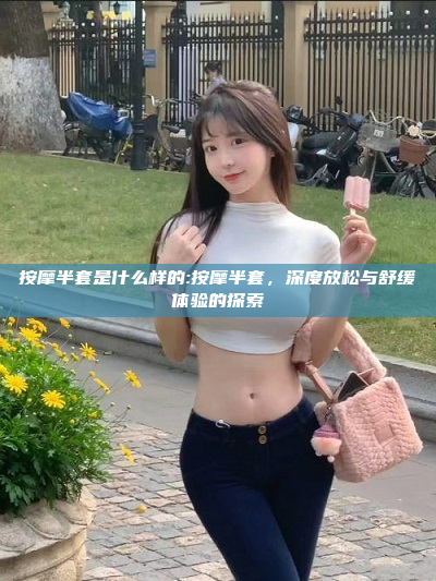 按摩半套是什么样的:按摩半套，深度放松与舒缓体验的探索