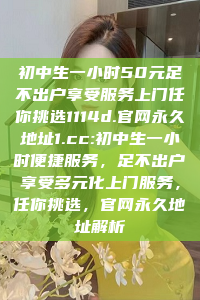 初中生一小时50元足不出户享受服务上门任你挑选1114d.官网永久地址1.cc:初中生一小时便捷服务，足不出户享受多元化上门服务，任你挑选，官网永久地址解析