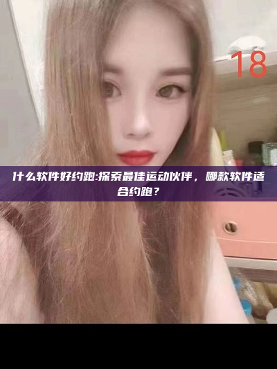 什么软件好约跑:探索最佳运动伙伴，哪款软件适合约跑？