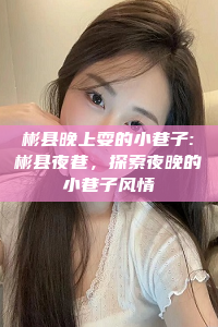 彬县晚上耍的小巷子:彬县夜巷，探索夜晚的小巷子风情