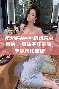 杭州喝茶wx:杭州喝茶微信，品味千年茶韵，享受现代便捷