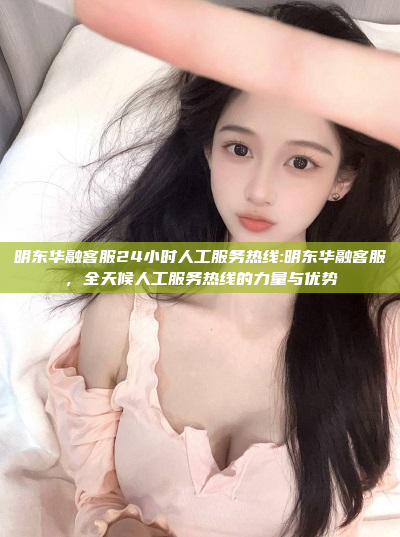 明东华融客服24小时人工服务热线:明东华融客服，全天候人工服务热线的力量与优势